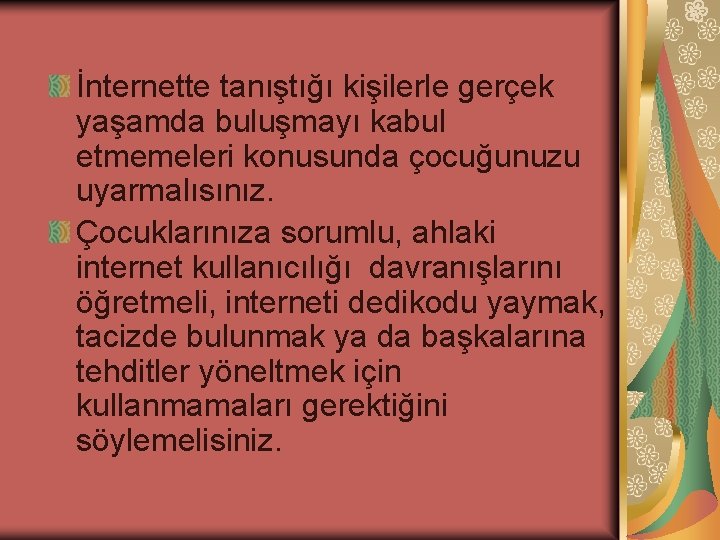 İnternette tanıştığı kişilerle gerçek yaşamda buluşmayı kabul etmemeleri konusunda çocuğunuzu uyarmalısınız. Çocuklarınıza sorumlu, ahlaki