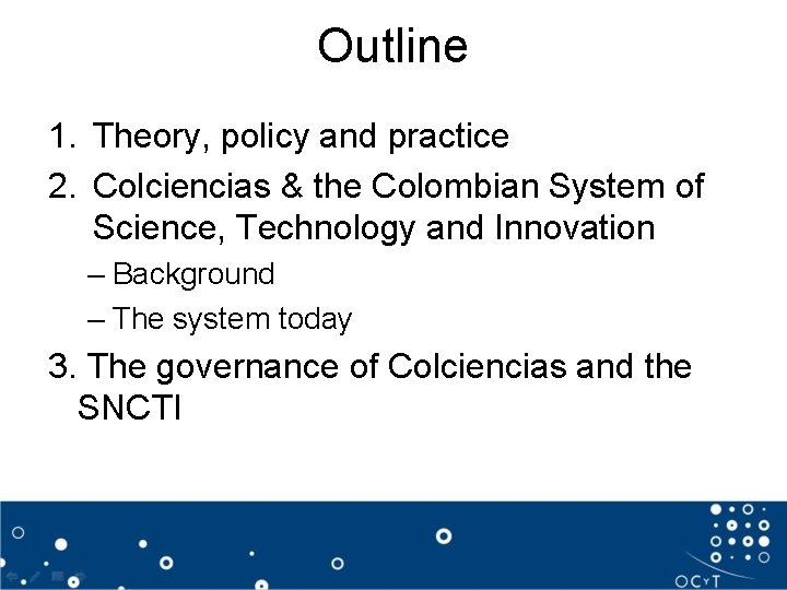 Outline 1. Theory, policy and practice 2. Colciencias & the Colombian System of Science,