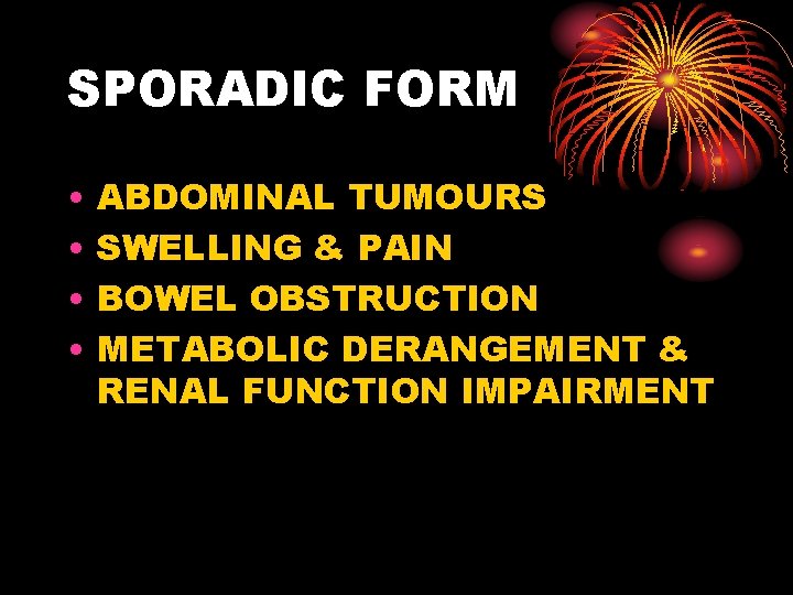 SPORADIC FORM • • ABDOMINAL TUMOURS SWELLING & PAIN BOWEL OBSTRUCTION METABOLIC DERANGEMENT &