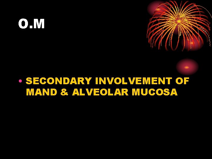 O. M • SECONDARY INVOLVEMENT OF MAND & ALVEOLAR MUCOSA 