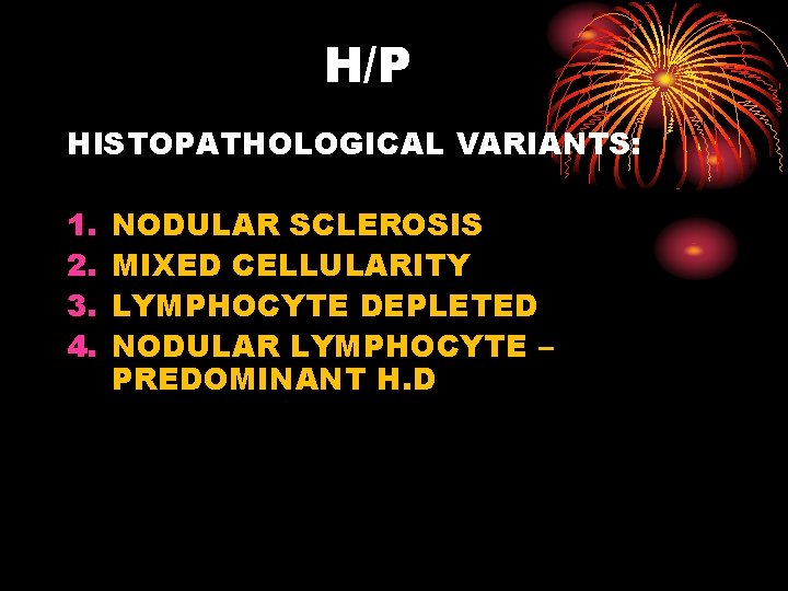 H/P HISTOPATHOLOGICAL VARIANTS: 1. 2. 3. 4. NODULAR SCLEROSIS MIXED CELLULARITY LYMPHOCYTE DEPLETED NODULAR