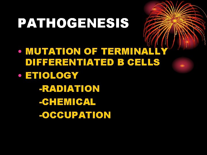 PATHOGENESIS • MUTATION OF TERMINALLY DIFFERENTIATED B CELLS • ETIOLOGY -RADIATION -CHEMICAL -OCCUPATION 