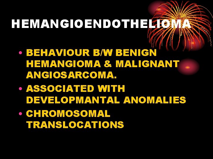 HEMANGIOENDOTHELIOMA • BEHAVIOUR B/W BENIGN HEMANGIOMA & MALIGNANT ANGIOSARCOMA. • ASSOCIATED WITH DEVELOPMANTAL ANOMALIES