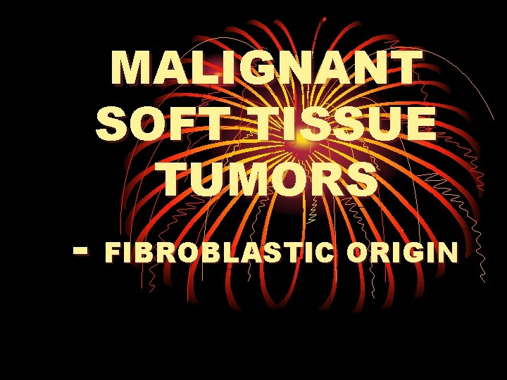 MALIGNANT SOFT TISSUE TUMORS - FIBROBLASTIC ORIGIN 