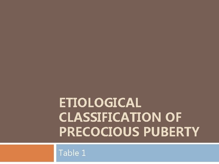 ETIOLOGICAL CLASSIFICATION OF PRECOCIOUS PUBERTY Table 1 