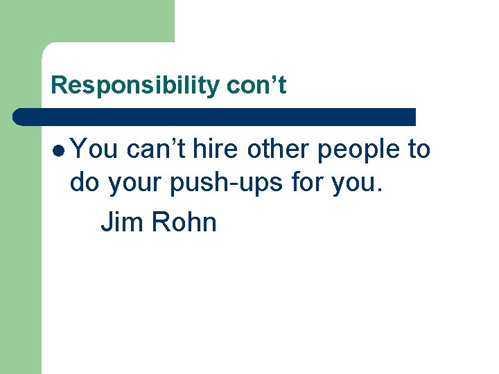Responsibility con’t l You can’t hire other people to do your push-ups for you.