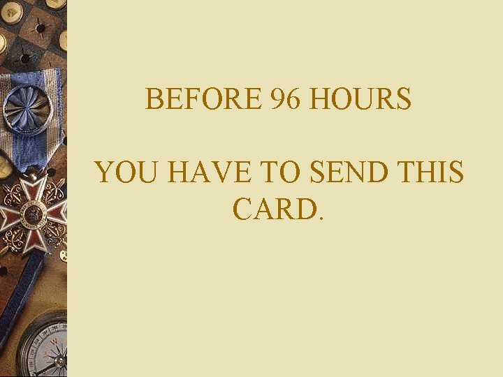 BEFORE 96 HOURS YOU HAVE TO SEND THIS CARD. 