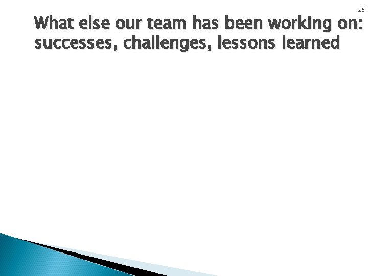 26 What else our team has been working on: successes, challenges, lessons learned 