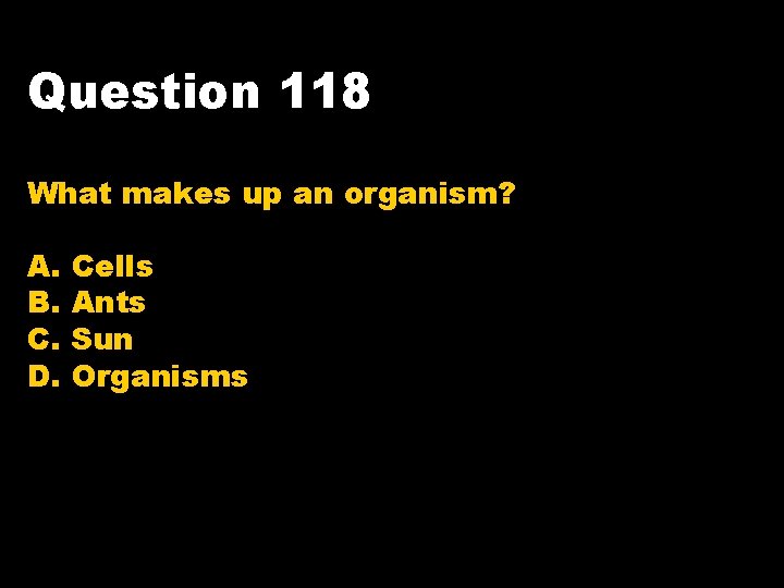 Question 118 What makes up an organism? A. B. C. D. Cells Ants Sun