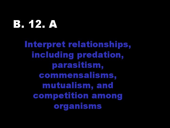 B. 12. A Interpret relationships, including predation, parasitism, commensalisms, mutualism, and competition among organisms