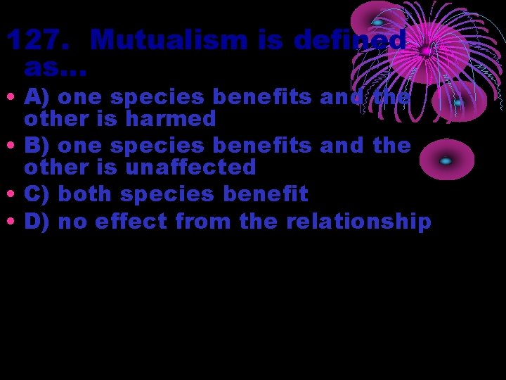 127. Mutualism is defined as… • A) one species benefits and the other is