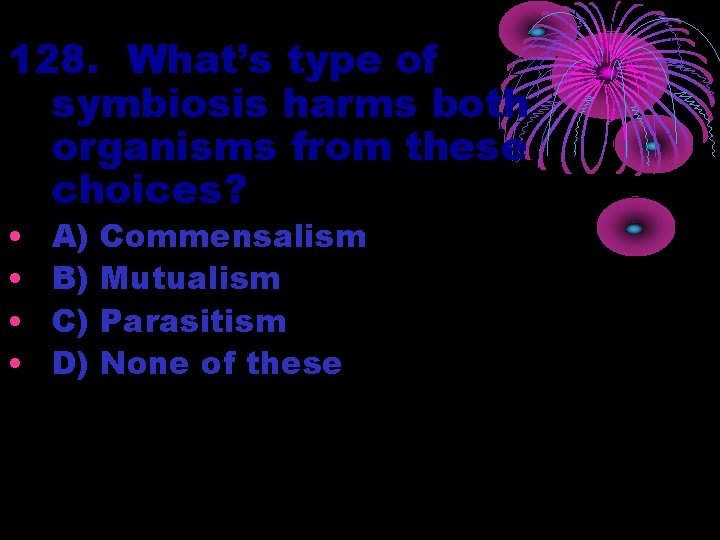 128. What’s type of symbiosis harms both organisms from these choices? • • A)