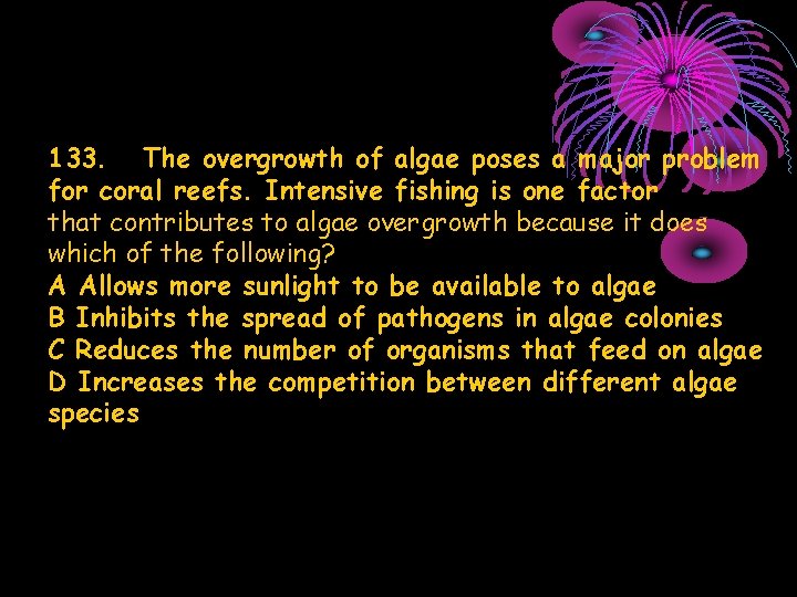 133. The overgrowth of algae poses a major problem for coral reefs. Intensive fishing