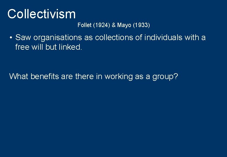 Collectivism Follet (1924) & Mayo (1933) • Saw organisations as collections of individuals with