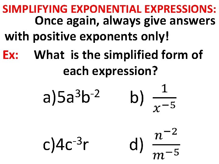 SIMPLIFYING EXPONENTIAL EXPRESSIONS: Once again, always give answers with positive exponents only! Ex: What