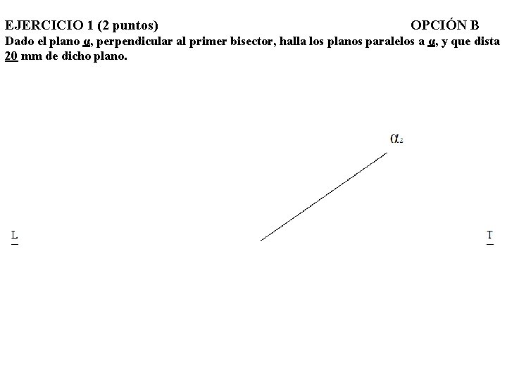 EJERCICIO 1 (2 puntos) OPCIÓN B Dado el plano α, perpendicular al primer bisector,