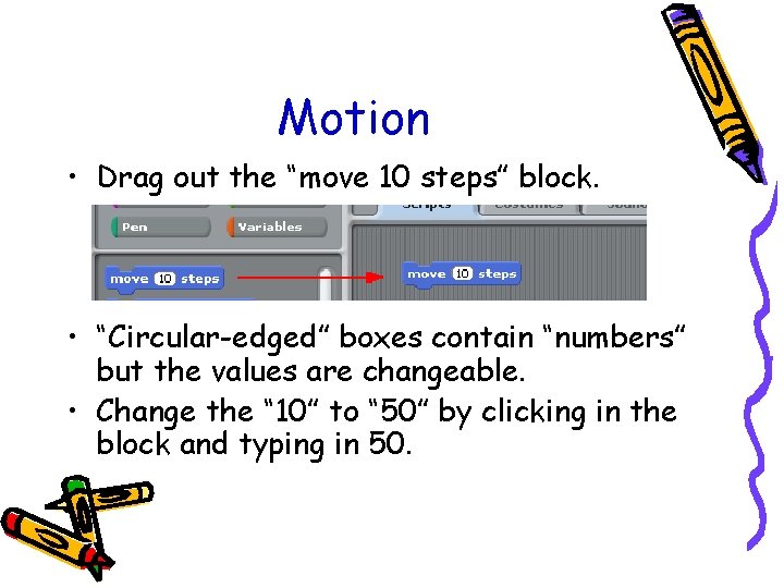 Motion • Drag out the “move 10 steps” block. • “Circular-edged” boxes contain “numbers”