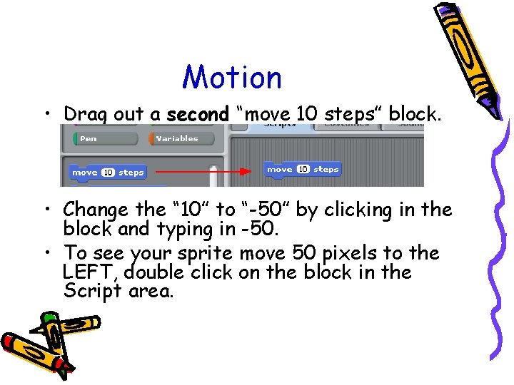 Motion • Drag out a second “move 10 steps” block. • Change the “