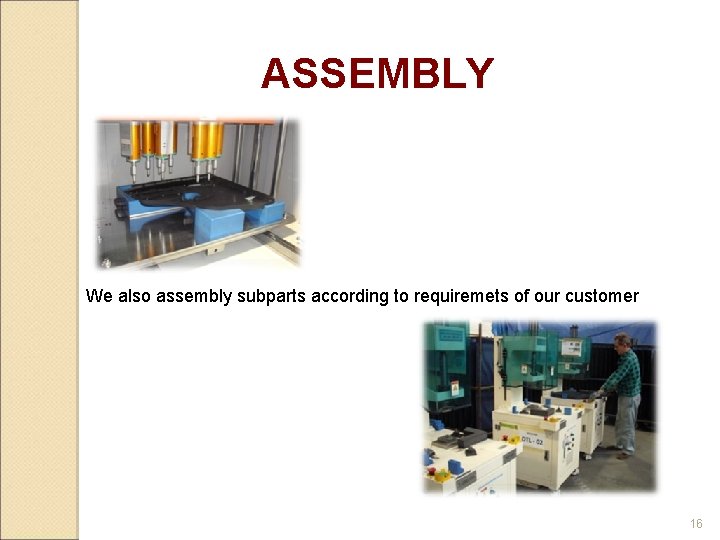 ASSEMBLY We also assembly subparts according to requiremets of our customer 16 