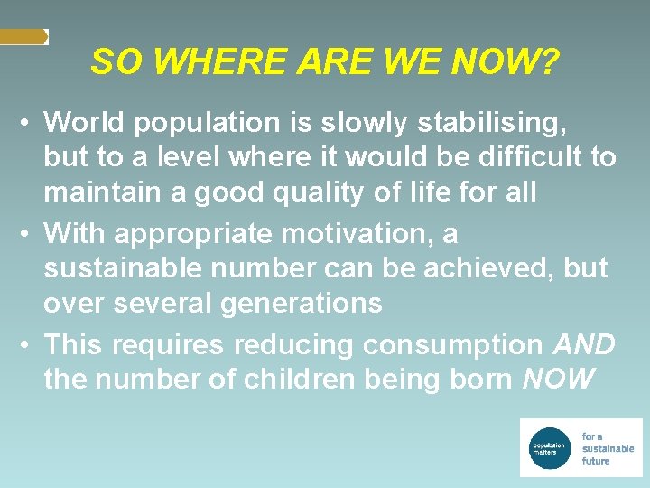 SO WHERE ARE WE NOW? • World population is slowly stabilising, but to a