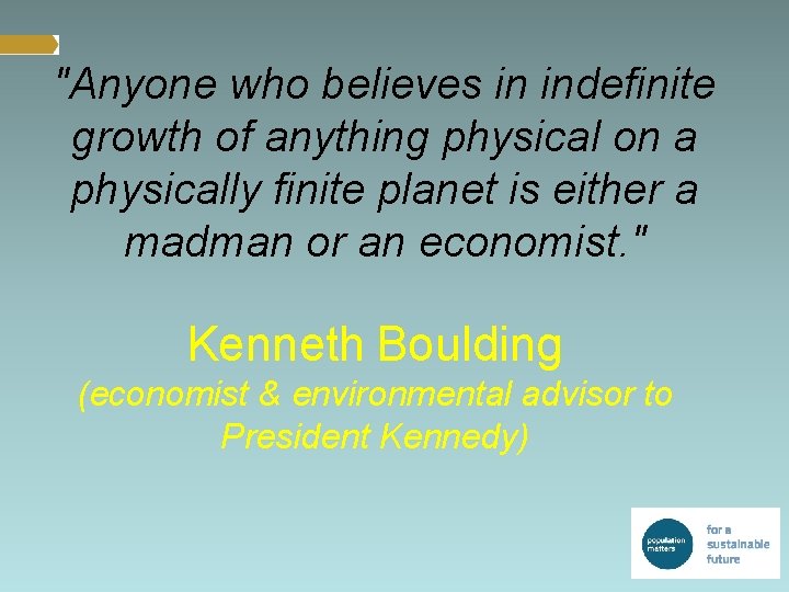 "Anyone who believes in indefinite growth of anything physical on a physically finite planet