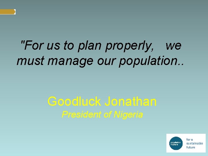 "For us to plan properly, we must manage our population. . Goodluck Jonathan President