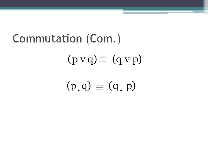 Commutation (Com. ) (p v q) (p q) (q v p) (q p) 