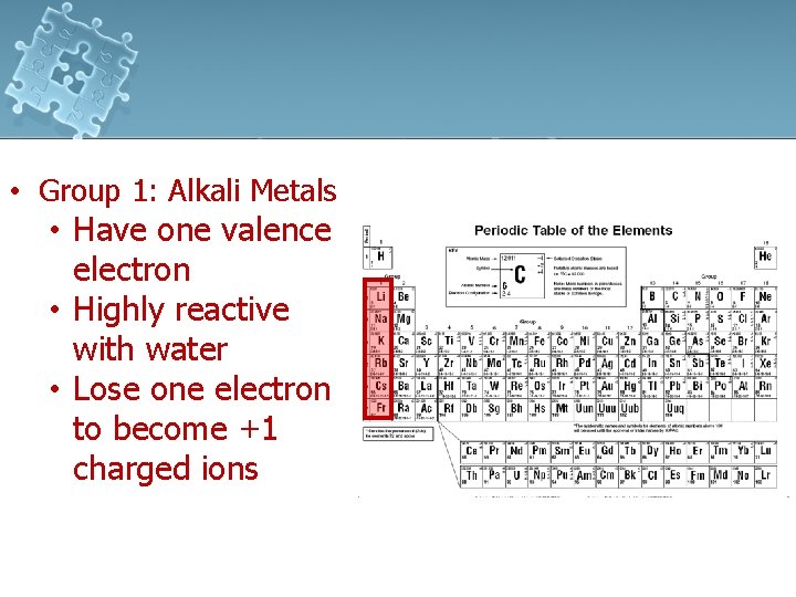  • Group 1: Alkali Metals • Have one valence electron • Highly reactive