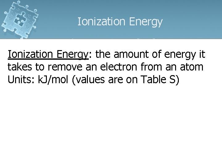 Ionization Energy: the amount of energy it takes to remove an electron from an