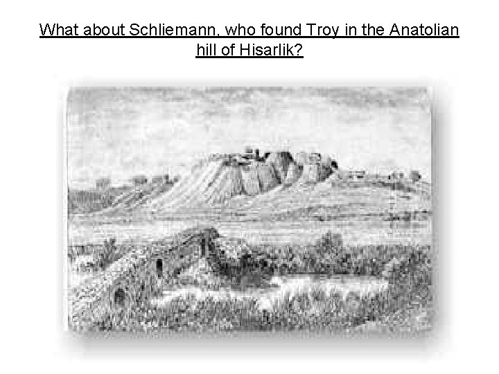 What about Schliemann, who found Troy in the Anatolian hill of Hisarlik? 