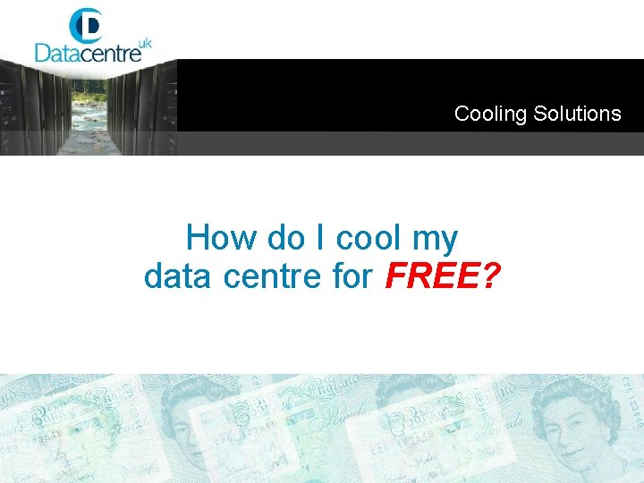 Cooling Solutions How do I cool my data centre for FREE? 