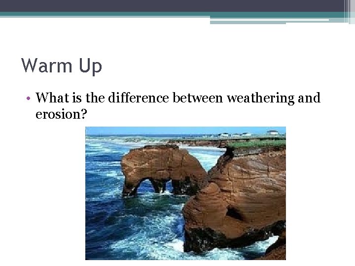 Warm Up • What is the difference between weathering and erosion? 