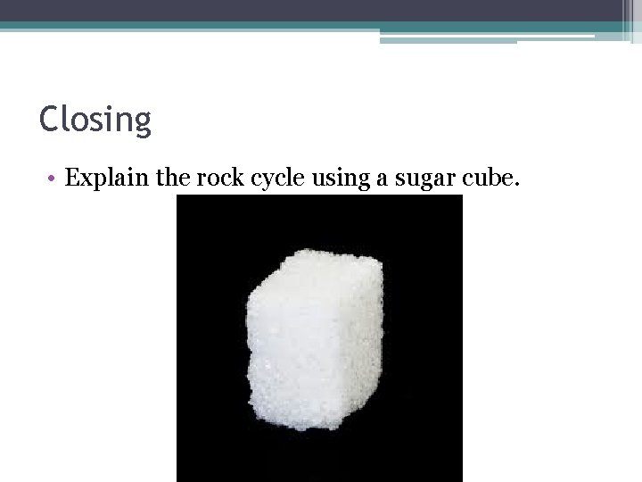 Closing • Explain the rock cycle using a sugar cube. 