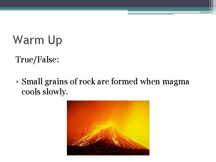 Warm Up True/False: • Small grains of rock are formed when magma cools slowly.