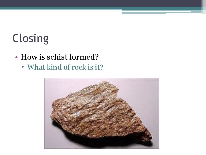 Closing • How is schist formed? ▫ What kind of rock is it? 