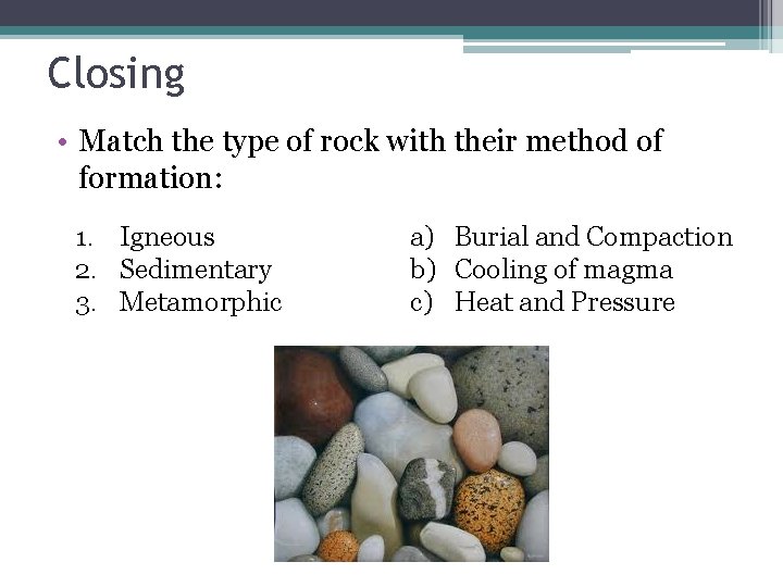 Closing • Match the type of rock with their method of formation: 1. Igneous