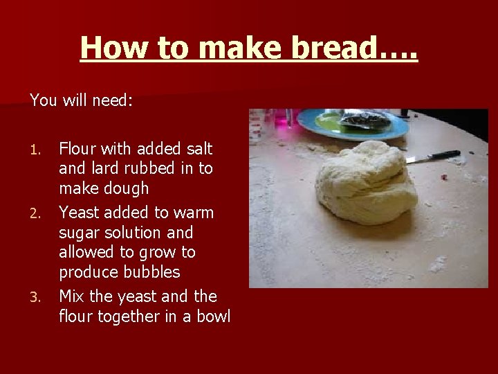 How to make bread…. You will need: 1. 2. 3. Flour with added salt