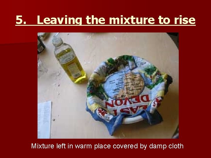 5. Leaving the mixture to rise Mixture left in warm place covered by damp