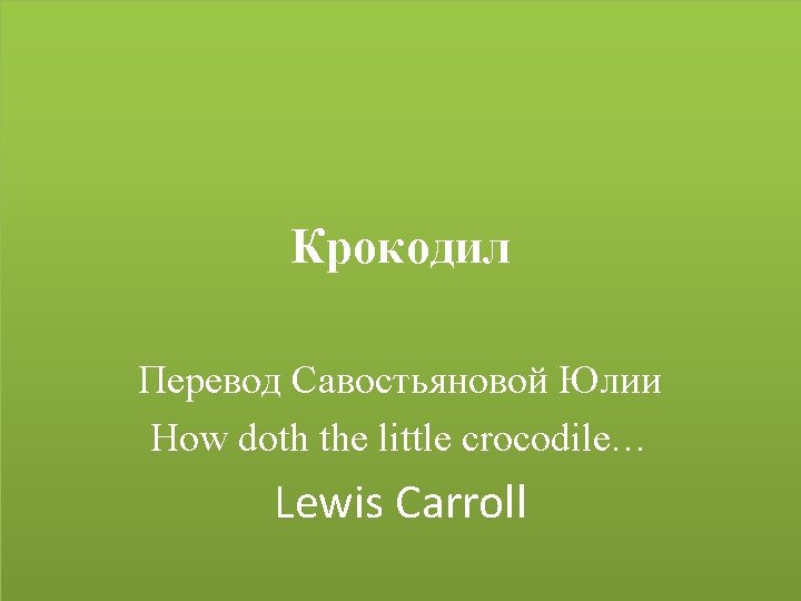 Крокодил Перевод Савостьяновой Юлии How doth the little crocodile… Lewis Carroll 