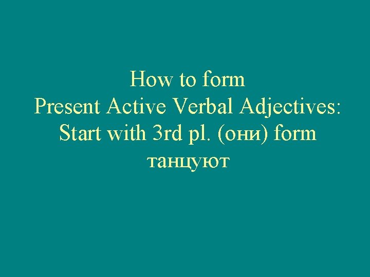 How to form Present Active Verbal Adjectives: Start with 3 rd pl. (они) form