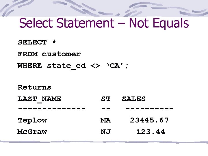 Select Statement – Not Equals SELECT * FROM customer WHERE state_cd <> ‘CA’; Returns