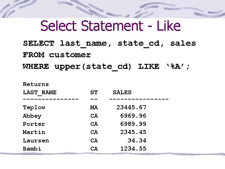 Select Statement - Like SELECT last_name, state_cd, sales FROM customer WHERE upper(state_cd) LIKE ‘%A’;