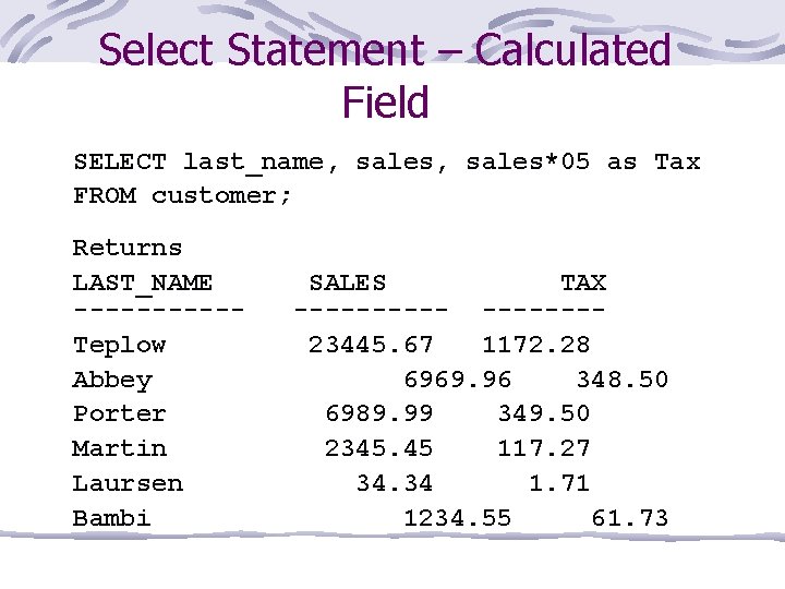 Select Statement – Calculated Field SELECT last_name, sales*05 as Tax FROM customer; Returns LAST_NAME