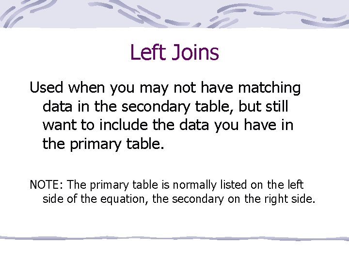 Left Joins Used when you may not have matching data in the secondary table,