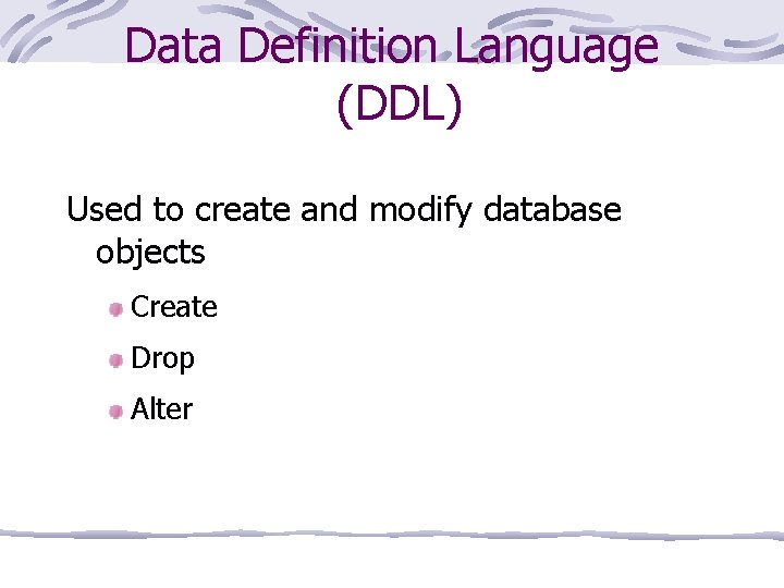 Data Definition Language (DDL) Used to create and modify database objects Create Drop Alter