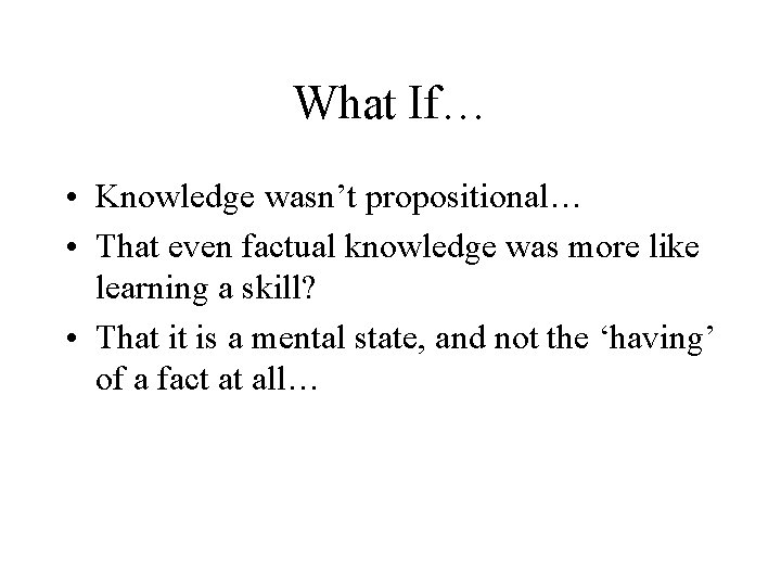 What If… • Knowledge wasn’t propositional… • That even factual knowledge was more like