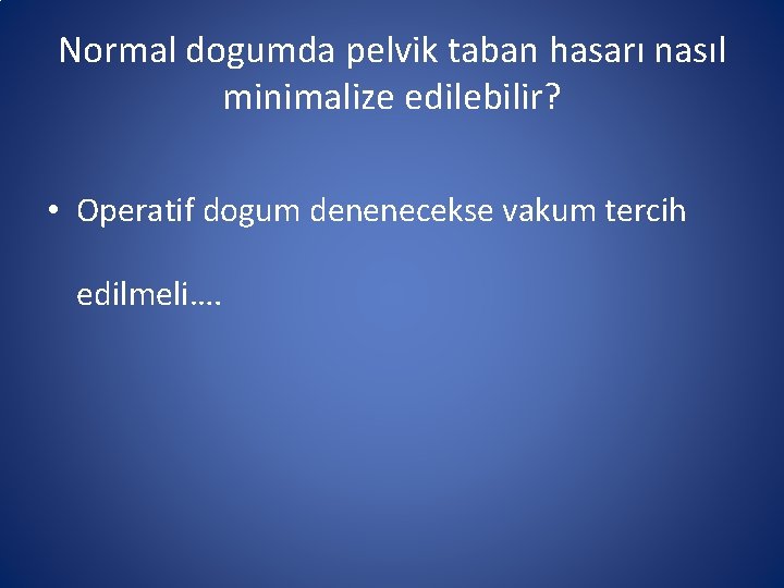 Normal dogumda pelvik taban hasarı nasıl minimalize edilebilir? • Operatif dogum denenecekse vakum tercih