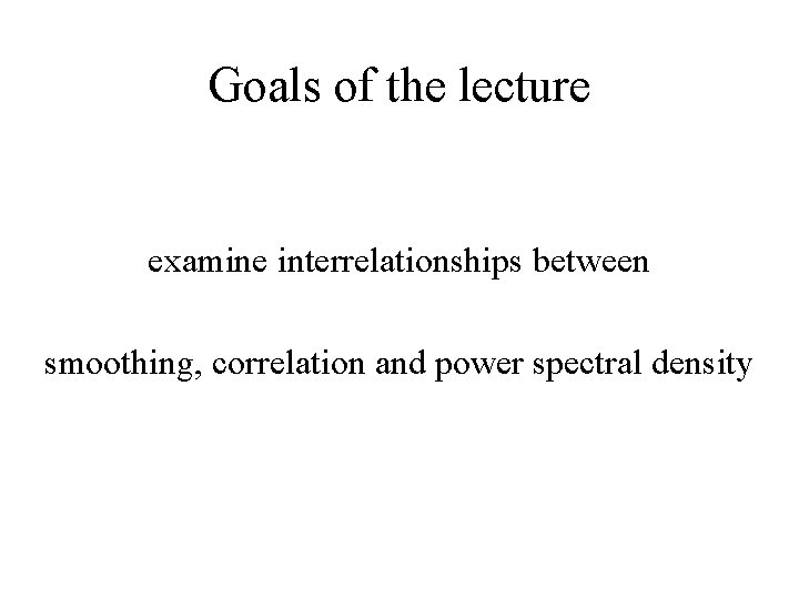 Goals of the lecture examine interrelationships between smoothing, correlation and power spectral density 