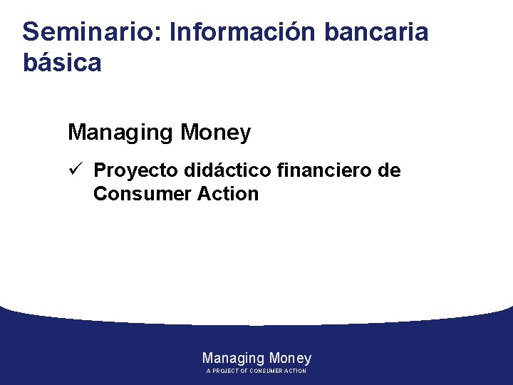 Seminario: Información bancaria básica Managing Money ü Proyecto didáctico financiero de Consumer Action Managing