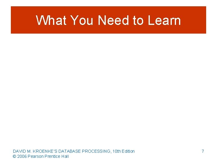 What You Need to Learn DAVID M. KROENKE’S DATABASE PROCESSING, 10 th Edition ©